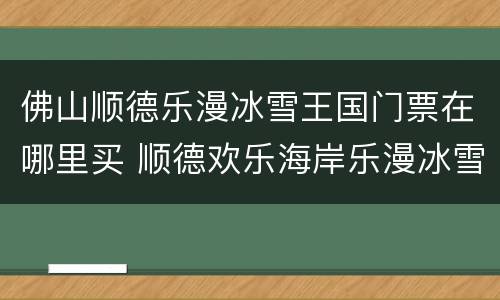 佛山顺德乐漫冰雪王国门票在哪里买 顺德欢乐海岸乐漫冰雪