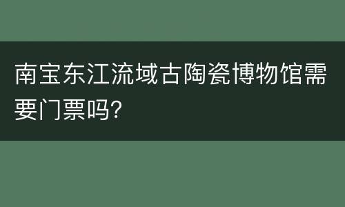 南宝东江流域古陶瓷博物馆需要门票吗？
