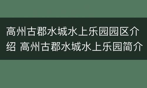 高州古郡水城水上乐园园区介绍 高州古郡水城水上乐园简介