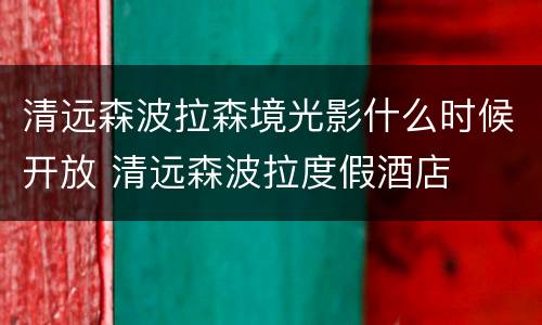 清远森波拉森境光影什么时候开放 清远森波拉度假酒店