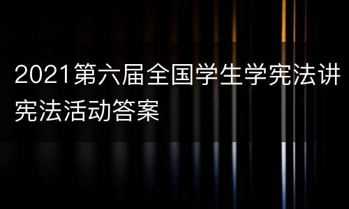 2021第六届全国学生学宪法讲宪法活动答案