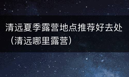 清远夏季露营地点推荐好去处（清远哪里露营）