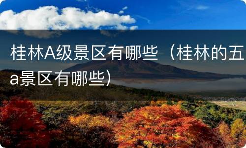桂林A级景区有哪些（桂林的五a景区有哪些）