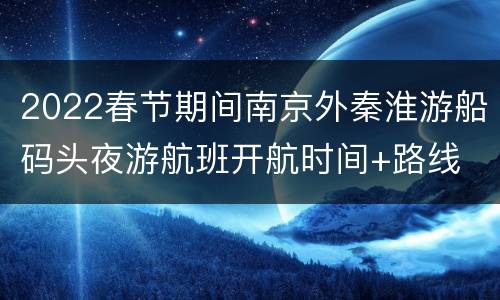 2022春节期间南京外秦淮游船码头夜游航班开航时间+路线