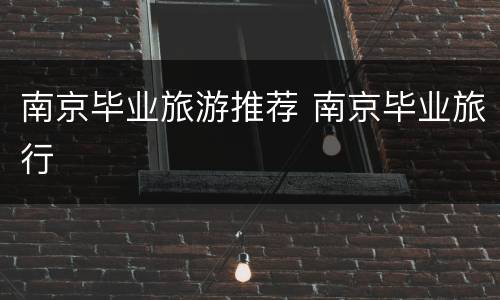 南京毕业旅游推荐 南京毕业旅行