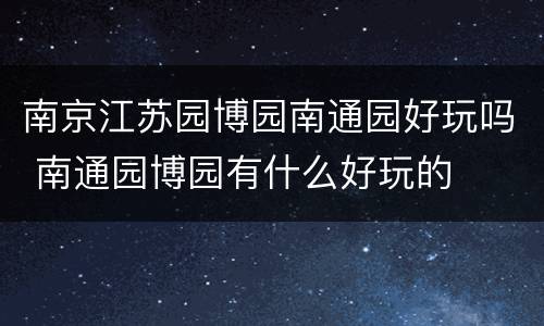 南京江苏园博园南通园好玩吗 南通园博园有什么好玩的