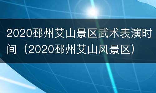 2020邳州艾山景区武术表演时间（2020邳州艾山风景区）