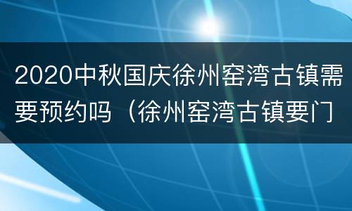 2020中秋国庆徐州窑湾古镇需要预约吗（徐州窑湾古镇要门票吗）