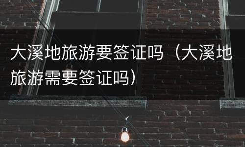 大溪地旅游要签证吗（大溪地旅游需要签证吗）