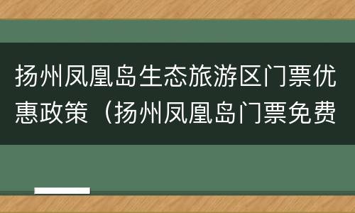扬州凤凰岛生态旅游区门票优惠政策（扬州凤凰岛门票免费）