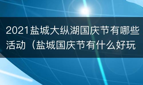 2021盐城大纵湖国庆节有哪些活动（盐城国庆节有什么好玩的地方?）