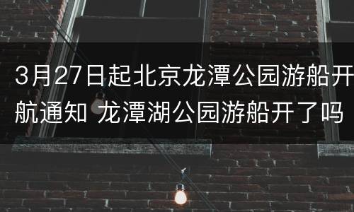 3月27日起北京龙潭公园游船开航通知 龙潭湖公园游船开了吗