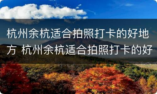 杭州余杭适合拍照打卡的好地方 杭州余杭适合拍照打卡的好地方推荐
