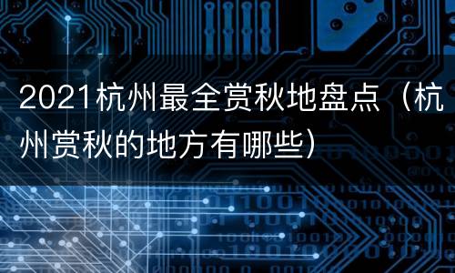 2021杭州最全赏秋地盘点（杭州赏秋的地方有哪些）