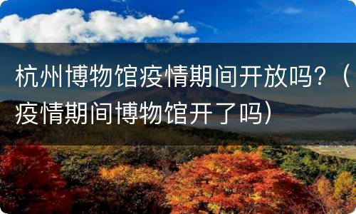 杭州博物馆疫情期间开放吗?（疫情期间博物馆开了吗）