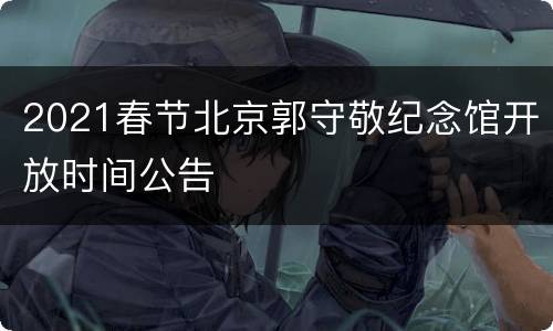 2021春节北京郭守敬纪念馆开放时间公告