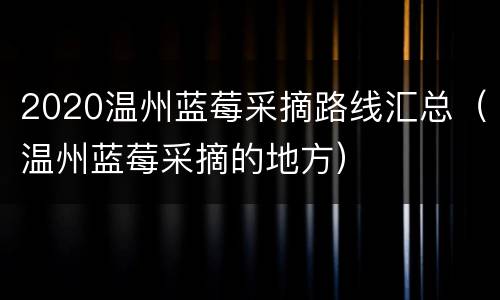 2020温州蓝莓采摘路线汇总（温州蓝莓采摘的地方）