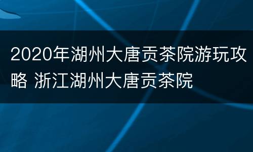 2020年湖州大唐贡茶院游玩攻略 浙江湖州大唐贡茶院