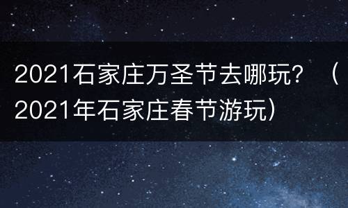 2021石家庄万圣节去哪玩？（2021年石家庄春节游玩）