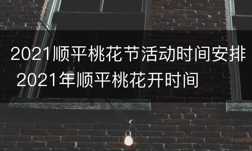 2021顺平桃花节活动时间安排 2021年顺平桃花开时间