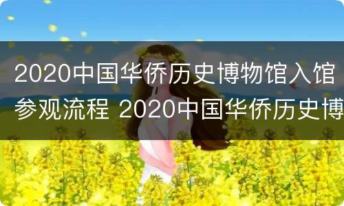 2020中国华侨历史博物馆入馆参观流程 2020中国华侨历史博物馆入馆参观流程视频