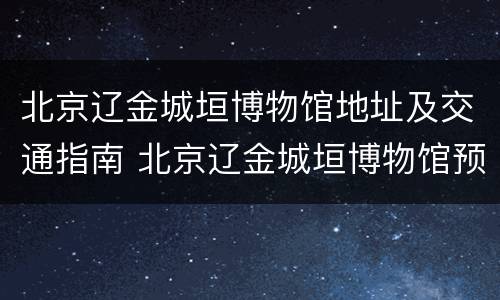 北京辽金城垣博物馆地址及交通指南 北京辽金城垣博物馆预约