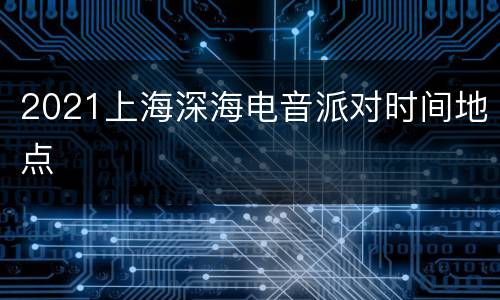 2021上海深海电音派对时间地点