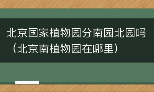 北京国家植物园分南园北园吗（北京南植物园在哪里）