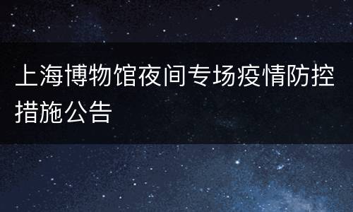 上海博物馆夜间专场疫情防控措施公告