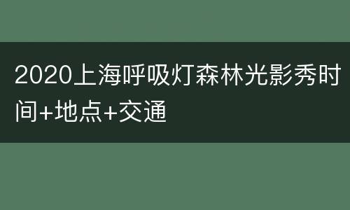 2020上海呼吸灯森林光影秀时间+地点+交通
