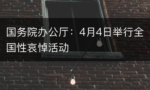 国务院办公厅：4月4日举行全国性哀悼活动