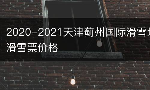 2020-2021天津蓟州国际滑雪场滑雪票价格