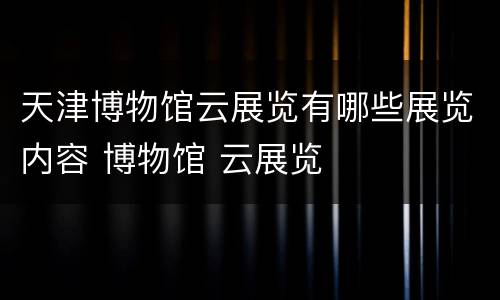 天津博物馆云展览有哪些展览内容 博物馆 云展览