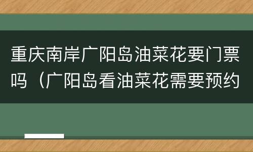 重庆南岸广阳岛油菜花要门票吗（广阳岛看油菜花需要预约吗）