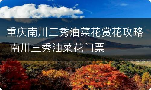 重庆南川三秀油菜花赏花攻略 南川三秀油菜花门票