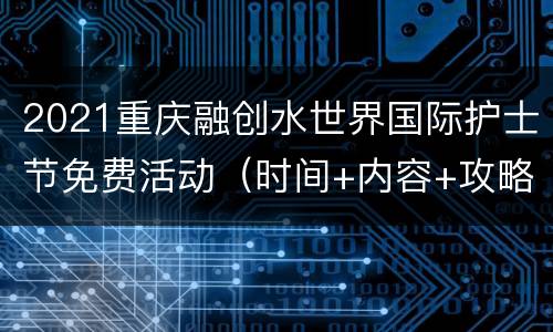 2021重庆融创水世界国际护士节免费活动（时间+内容+攻略）