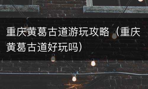 重庆黄葛古道游玩攻略（重庆黄葛古道好玩吗）