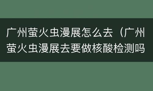 广州萤火虫漫展怎么去（广州萤火虫漫展去要做核酸检测吗）