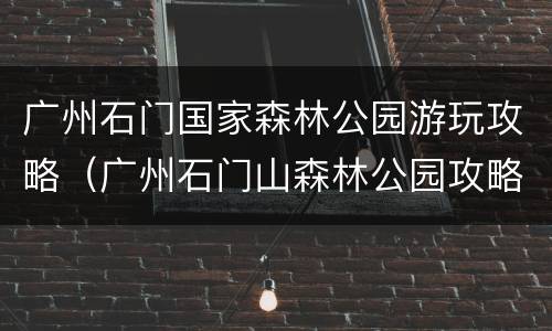 广州石门国家森林公园游玩攻略（广州石门山森林公园攻略）