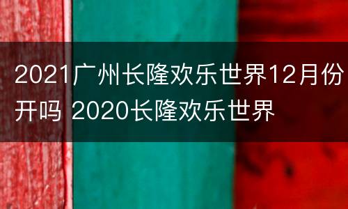 2021广州长隆欢乐世界12月份开吗 2020长隆欢乐世界
