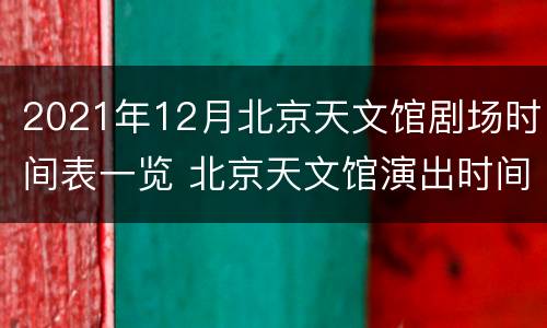 2021年12月北京天文馆剧场时间表一览 北京天文馆演出时间表