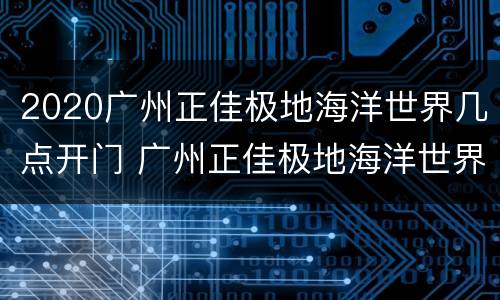 2020广州正佳极地海洋世界几点开门 广州正佳极地海洋世界几点关门
