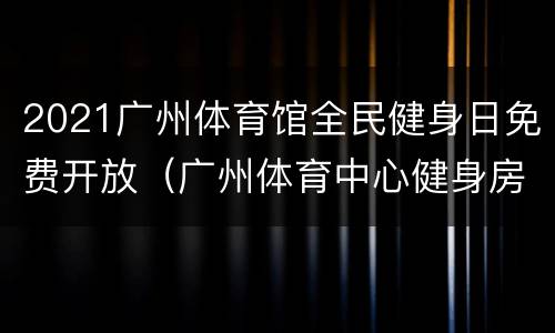 2021广州体育馆全民健身日免费开放（广州体育中心健身房）