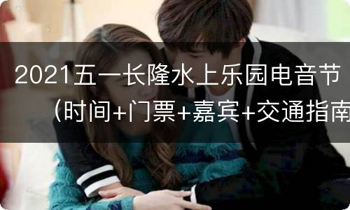 2021五一长隆水上乐园电音节​（时间+门票+嘉宾+交通指南）