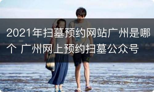 2021年扫墓预约网站广州是哪个 广州网上预约扫墓公众号