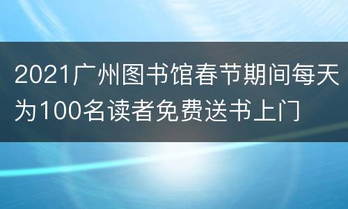 2021广州图书馆春节期间每天为100名读者免费送书上门