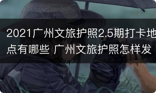 2021广州文旅护照2.5期打卡地点有哪些 广州文旅护照怎样发放