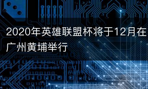 2020年英雄联盟杯将于12月在广州黄埔举行