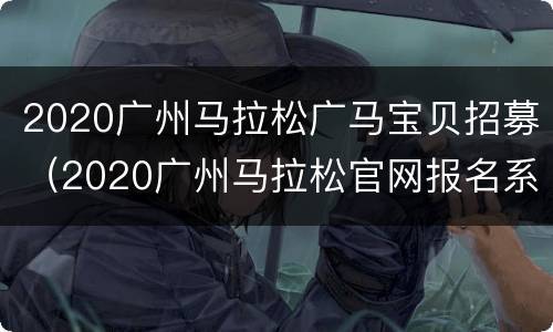 2020广州马拉松广马宝贝招募（2020广州马拉松官网报名系统）