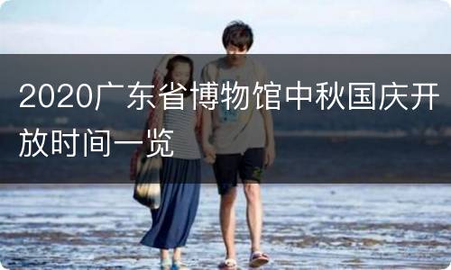 2020广东省博物馆中秋国庆开放时间一览